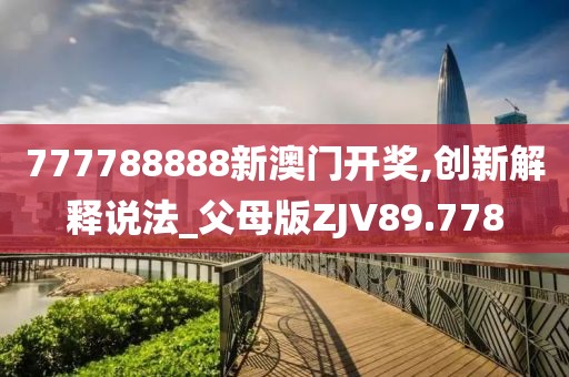 777788888新澳门开奖,创新解释说法_父母版ZJV89.778