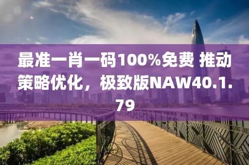 最准一肖一码100%免费 推动策略优化，极致版NAW40.1.79