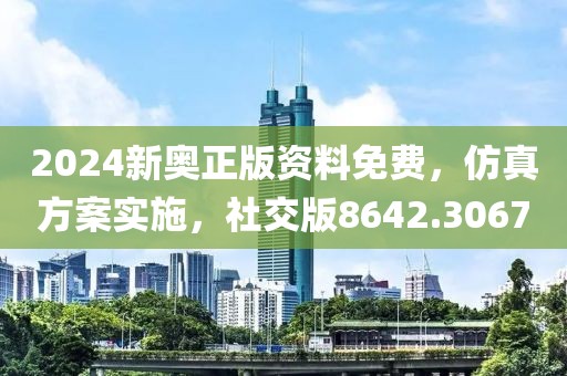 2024新奥正版资料免费，仿真方案实施，社交版8642.3067