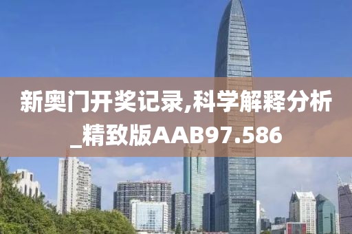 新奥门开奖记录,科学解释分析_精致版AAB97.586