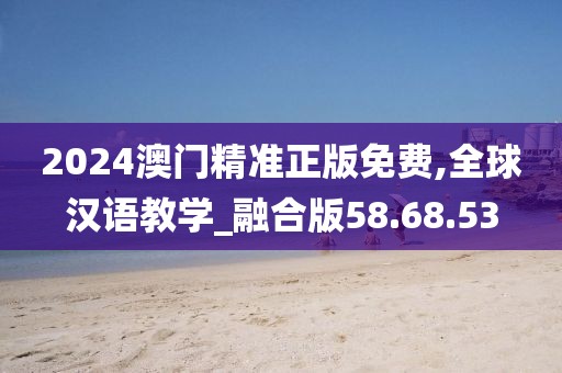 2024澳门精准正版免费,全球汉语教学_融合版58.68.53
