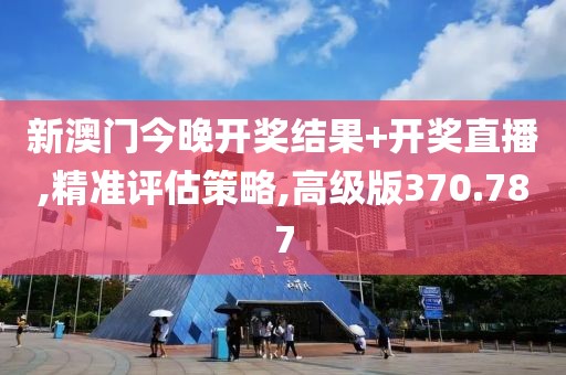 新澳门今晚开奖结果+开奖直播,精准评估策略,高级版370.787