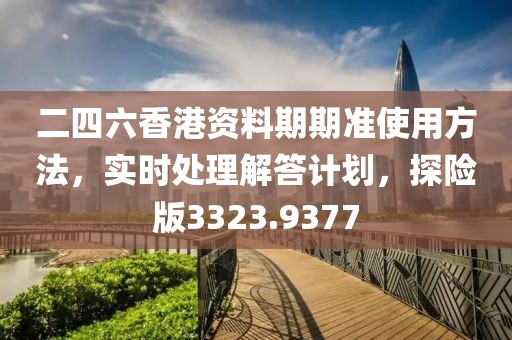 二四六香港资料期期准使用方法，实时处理解答计划，探险版3323.9377