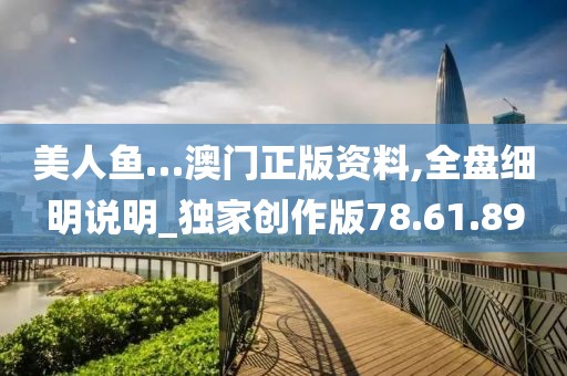 美人鱼…澳门正版资料,全盘细明说明_独家创作版78.61.89