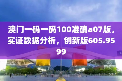 澳门一码一码100准确a07版，实证数据分析，创新版605.9599