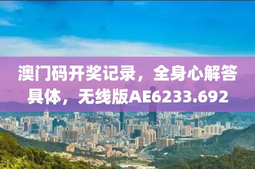 澳门码开奖记录，全身心解答具体，无线版AE6233.692