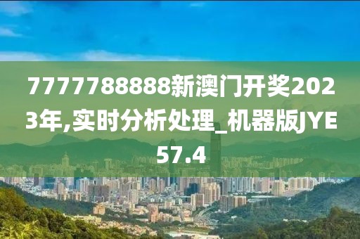 7777788888新澳门开奖2023年,实时分析处理_机器版JYE57.4