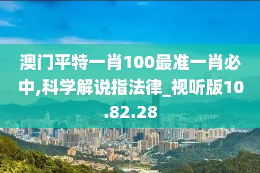 澳门平特一肖100最准一肖必中,科学解说指法律_视听版10.82.28