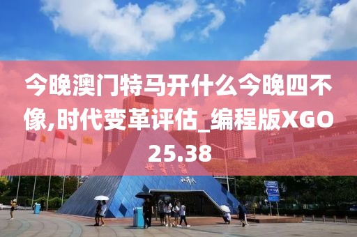 今晚澳门特马开什么今晚四不像,时代变革评估_编程版XGO25.38