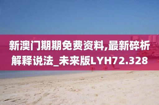 新澳门期期免费资料,最新碎析解释说法_未来版LYH72.328