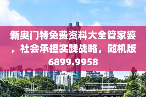 新奥门特免费资料大全管家婆，社会承担实践战略，随机版6899.9958